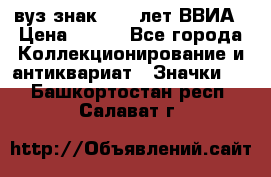 1.1) вуз знак : 50 лет ВВИА › Цена ­ 390 - Все города Коллекционирование и антиквариат » Значки   . Башкортостан респ.,Салават г.